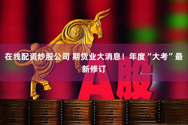 在线配资炒股公司 期货业大消息！年度“大考”最新修订