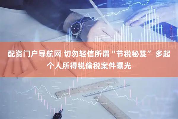 配资门户导航网 切勿轻信所谓“节税秘笈” 多起个人所得税偷税案件曝光