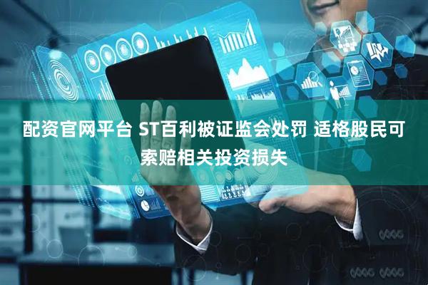 配资官网平台 ST百利被证监会处罚 适格股民可索赔相关投资损失