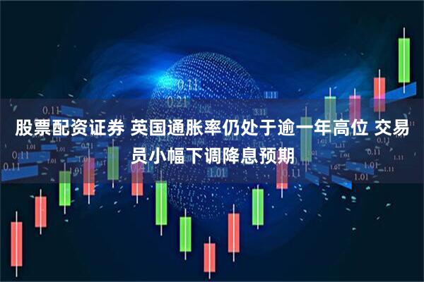 股票配资证券 英国通胀率仍处于逾一年高位 交易员小幅下调降息预期