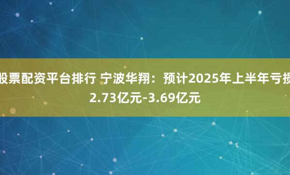 股票配资平台排行 宁波华翔：预计2025年上半年亏损2.73亿元-3.69亿元