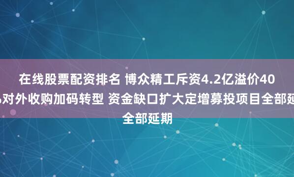 在线股票配资排名 博众精工斥资4.2亿溢价400%对外收购加码转型 资金缺口扩大定增募投项目全部延期