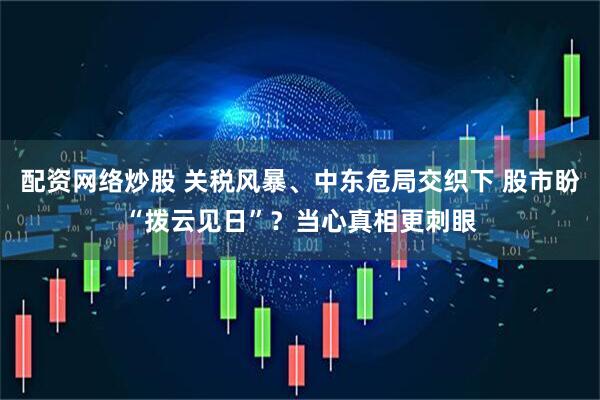配资网络炒股 关税风暴、中东危局交织下 股市盼“拨云见日”？当心真相更刺眼