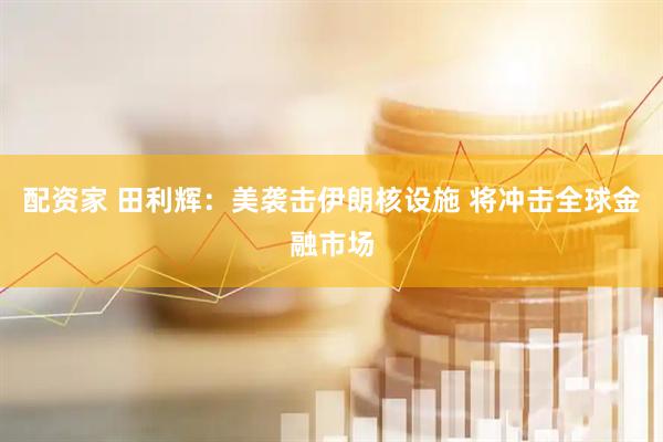 配资家 田利辉：美袭击伊朗核设施 将冲击全球金融市场