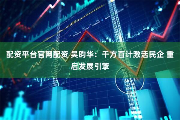 配资平台官网配资 吴昀华：千方百计激活民企 重启发展引擎