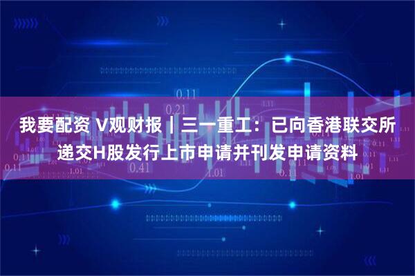 我要配资 V观财报｜三一重工：已向香港联交所递交H股发行上市申请并刊发申请资料