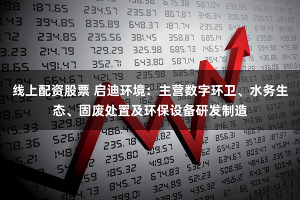 线上配资股票 启迪环境：主营数字环卫、水务生态、固废处置及环保设备研发制造