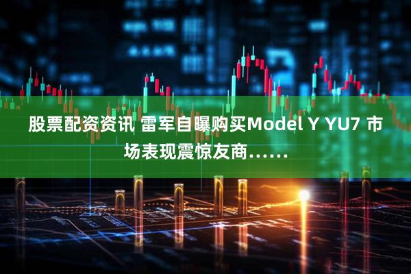 股票配资资讯 雷军自曝购买Model Y YU7 市场表现震惊友商……