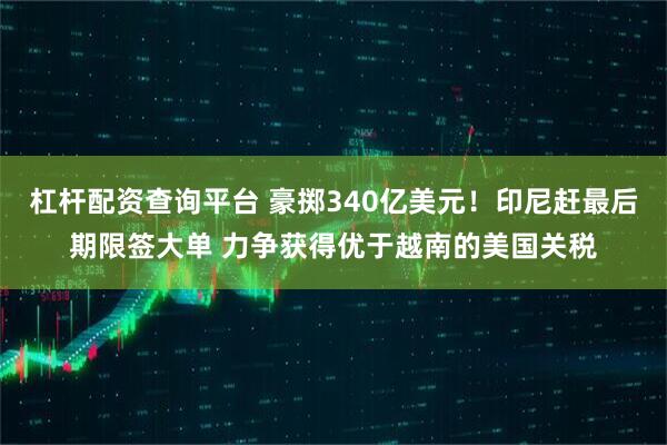 杠杆配资查询平台 豪掷340亿美元！印尼赶最后期限签大单 力争获得优于越南的美国关税