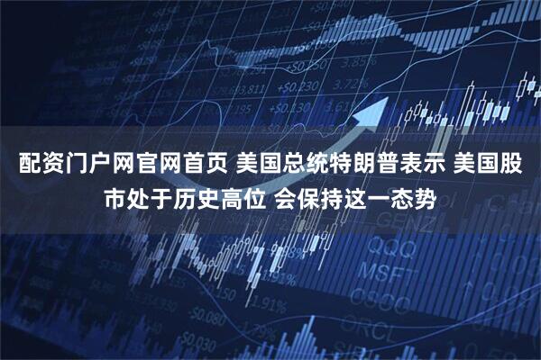 配资门户网官网首页 美国总统特朗普表示 美国股市处于历史高位 会保持这一态势