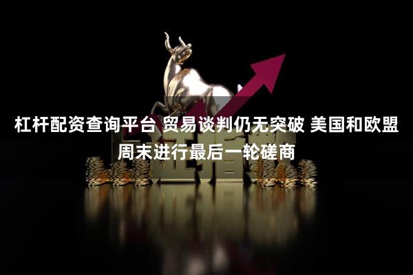 杠杆配资查询平台 贸易谈判仍无突破 美国和欧盟周末进行最后一轮磋商