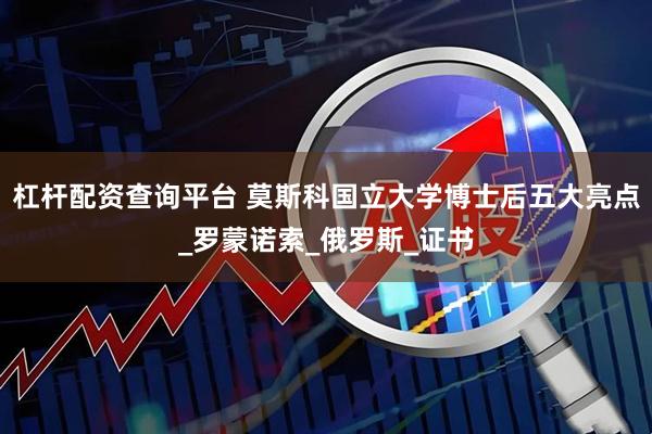 杠杆配资查询平台 莫斯科国立大学博士后五大亮点_罗蒙诺索_俄罗斯_证书
