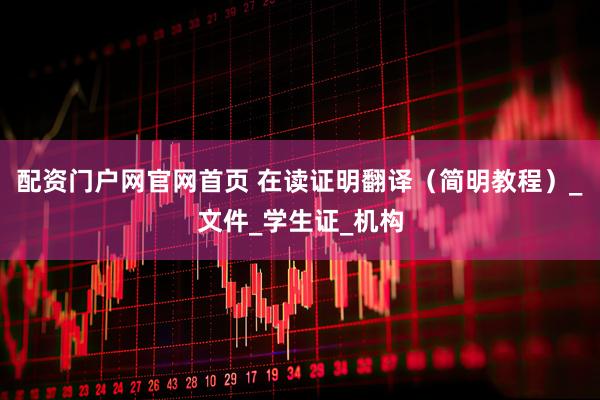 配资门户网官网首页 在读证明翻译（简明教程）_文件_学生证_机构