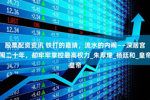 股票配资资讯 铁打的嘉靖，流水的内阁——深居宫闱二十年，却牢牢掌控最高权力_朱厚熜_杨廷和_皇帝