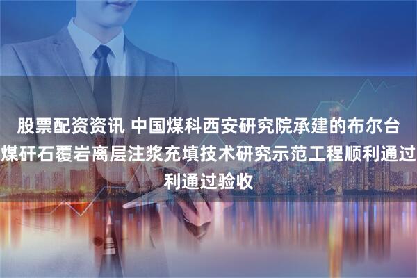 股票配资资讯 中国煤科西安研究院承建的布尔台煤矿煤矸石覆岩离层注浆充填技术研究示范工程顺利通过验收