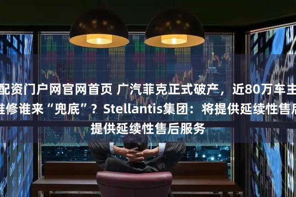 配资门户网官网首页 广汽菲克正式破产，近80万车主售后维修谁来“兜底”？Stellantis集团：将提供延续性售后服务