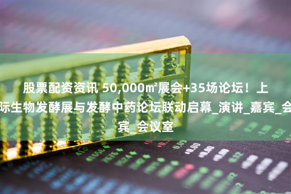 股票配资资讯 50,000㎡展会+35场论坛！上海国际生物发酵展与发酵中药论坛联动启幕_演讲_嘉宾_会议室