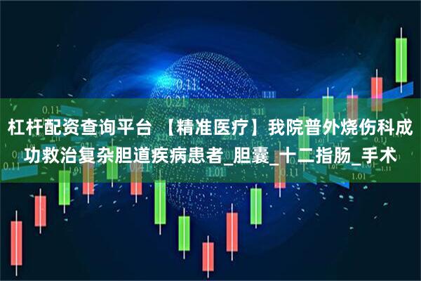 杠杆配资查询平台 【精准医疗】我院普外烧伤科成功救治复杂胆道疾病患者_胆囊_十二指肠_手术
