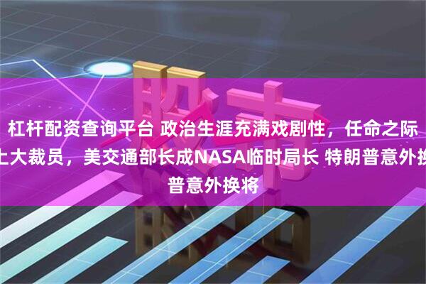 杠杆配资查询平台 政治生涯充满戏剧性，任命之际赶上大裁员，美交通部长成NASA临时局长 特朗普意外换将
