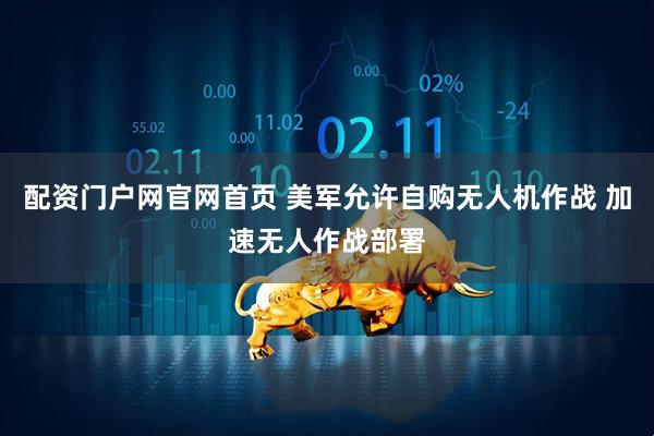 配资门户网官网首页 美军允许自购无人机作战 加速无人作战部署