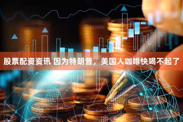 股票配资资讯 因为特朗普，美国人咖啡快喝不起了