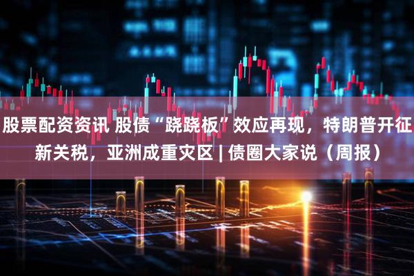股票配资资讯 股债“跷跷板”效应再现，特朗普开征新关税，亚洲成重灾区 | 债圈大家说（周报）