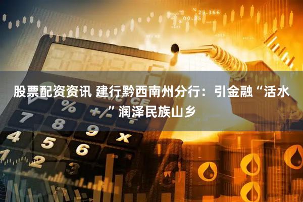 股票配资资讯 建行黔西南州分行：引金融“活水”润泽民族山乡