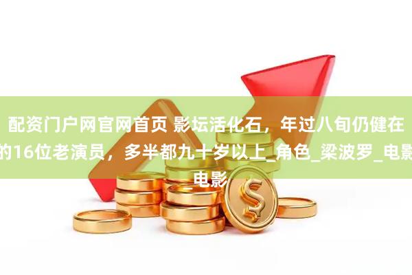 配资门户网官网首页 影坛活化石，年过八旬仍健在的16位老演员，多半都九十岁以上_角色_梁波罗_电影