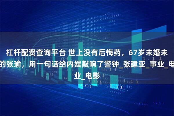 杠杆配资查询平台 世上没有后悔药，67岁未婚未育的张瑜，用一句话给内娱敲响了警钟_张建亚_事业_电影