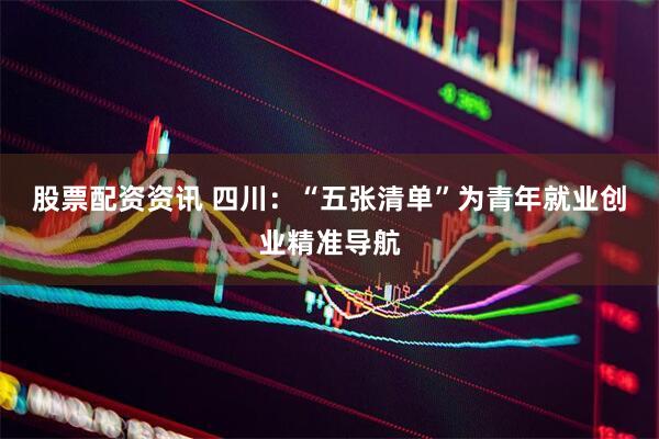 股票配资资讯 四川：“五张清单”为青年就业创业精准导航