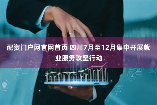 配资门户网官网首页 四川7月至12月集中开展就业服务攻坚行动
